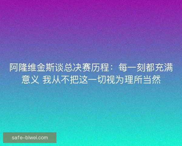 阿隆维金斯谈总决赛历程：每一刻都充满意义 我从不把这一切视为理所当然
