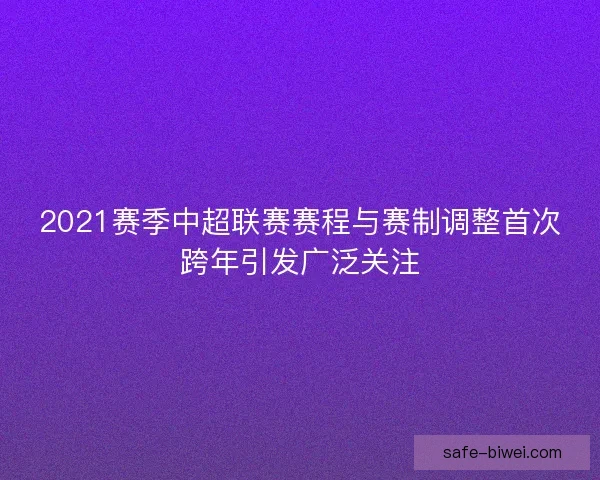2021赛季中超联赛赛程与赛制调整首次跨年引发广泛关注