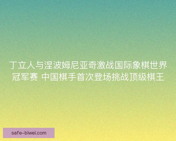丁立人与涅波姆尼亚奇激战国际象棋世界冠军赛 中国棋手首次登场挑战顶级棋王