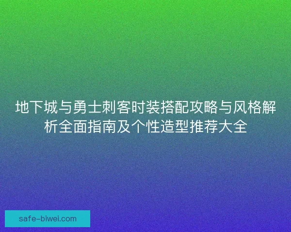 地下城与勇士刺客时装搭配攻略与风格解析全面指南及个性造型推荐大全